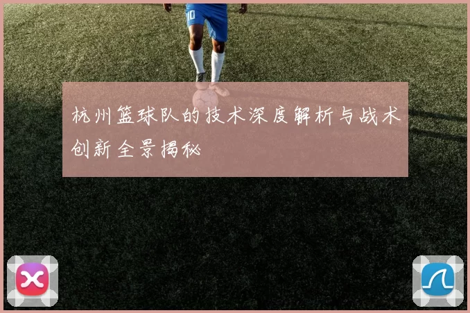 杭州篮球队的技术深度解析与战术创新全景揭秘