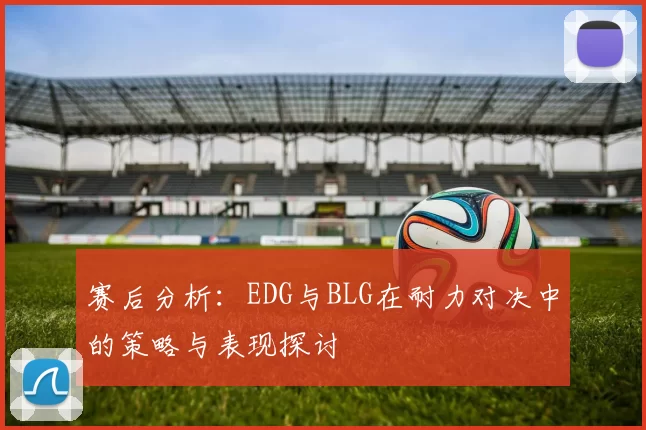 赛后分析：EDG与BLG在耐力对决中的策略与表现探讨