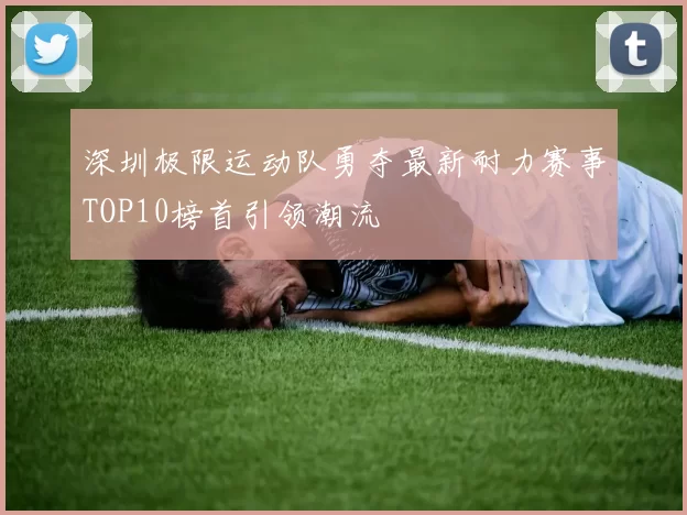 深圳极限运动队勇夺最新耐力赛事TOP10榜首引领潮流