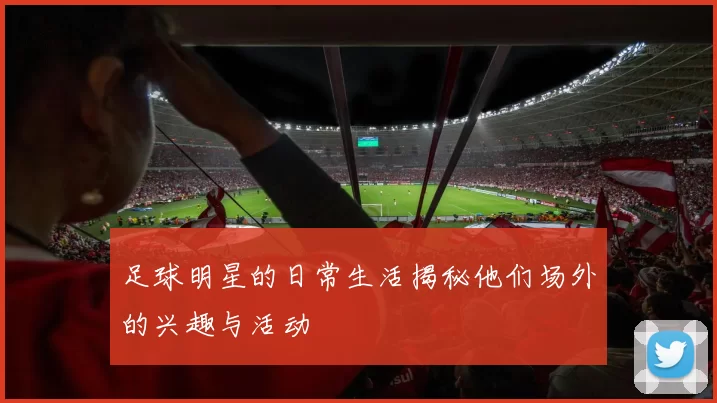 足球明星的日常生活揭秘他们场外的兴趣与活动