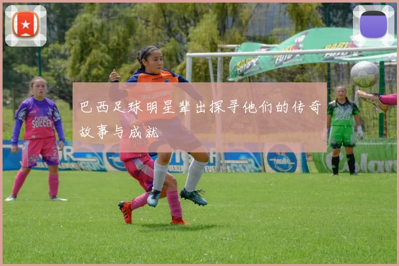巴西足球明星辈出探寻他们的传奇故事与成就