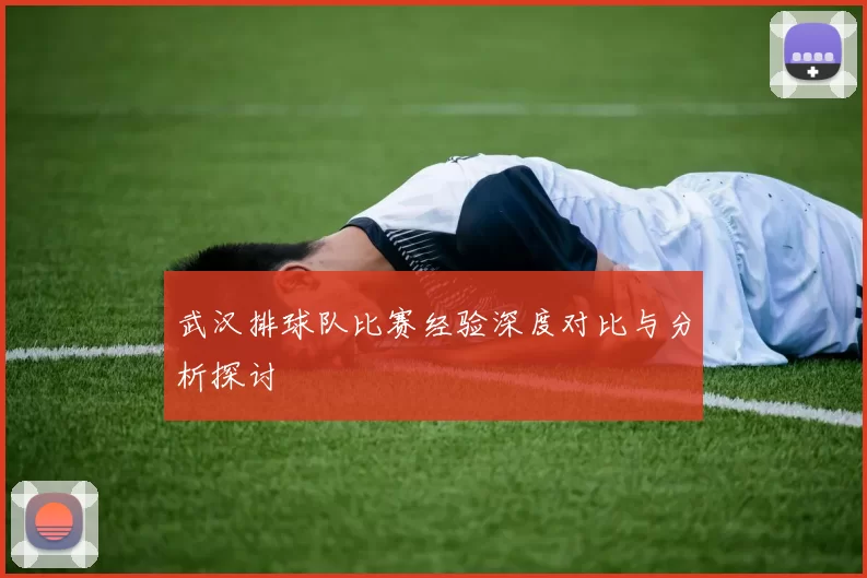武汉排球队比赛经验深度对比与分析探讨