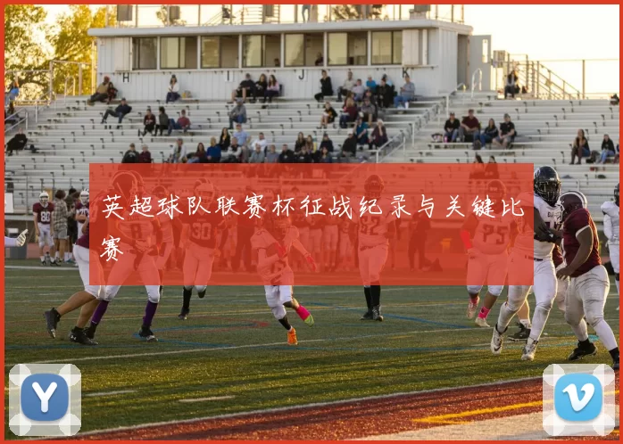 英超球队联赛杯征战纪录与关键比赛