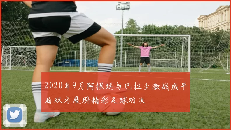 2020年9月阿根廷与巴拉圭激战成平局双方展现精彩足球对决