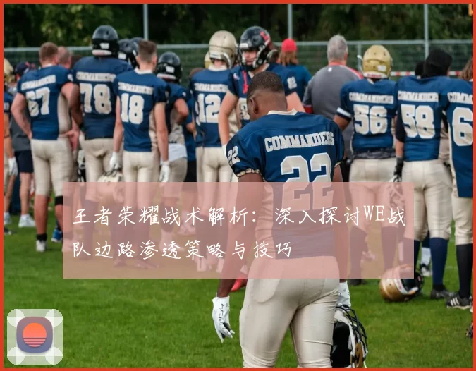 王者荣耀战术解析：深入探讨WE战队边路渗透策略与技巧