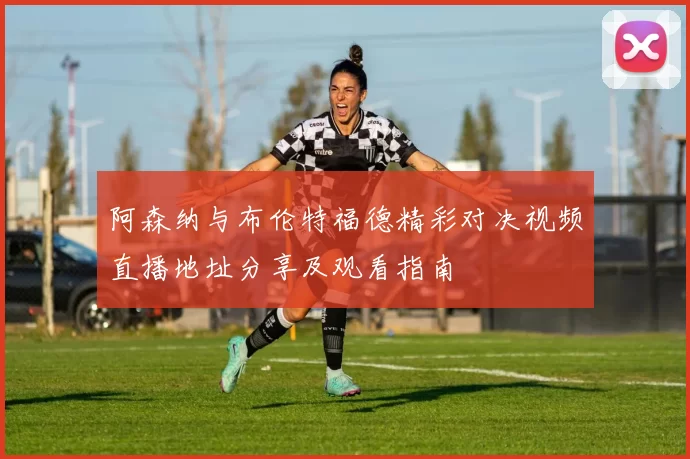 阿森纳与布伦特福德精彩对决视频直播地址分享及观看指南