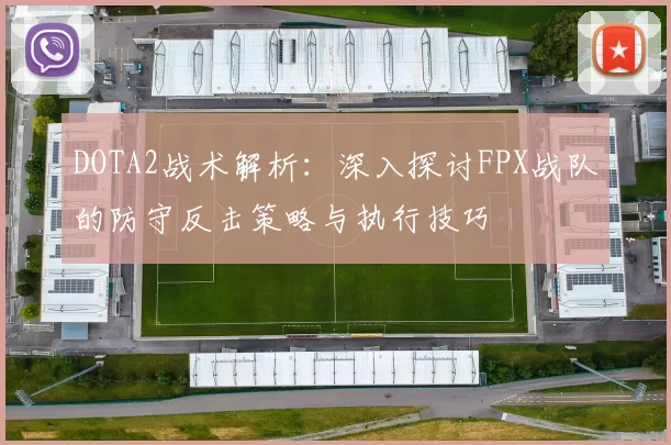 DOTA2战术解析：深入探讨FPX战队的防守反击策略与执行技巧