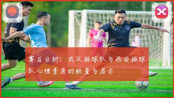 赛后分析：武汉排球队与西安排球队心理素质的较量与启示