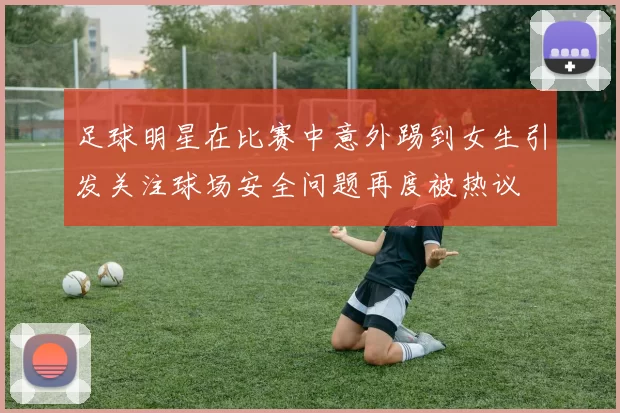 足球明星在比赛中意外踢到女生引发关注球场安全问题再度被热议