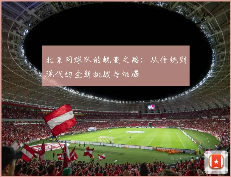北京网球队的蜕变之路：从传统到现代的全新挑战与机遇
