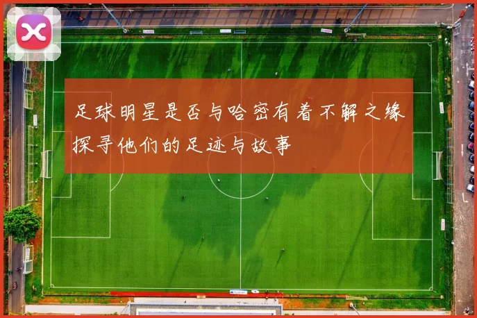 足球明星是否与哈密有着不解之缘探寻他们的足迹与故事