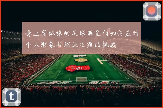 身上有体味的足球明星们如何应对个人形象与职业生涯的挑战