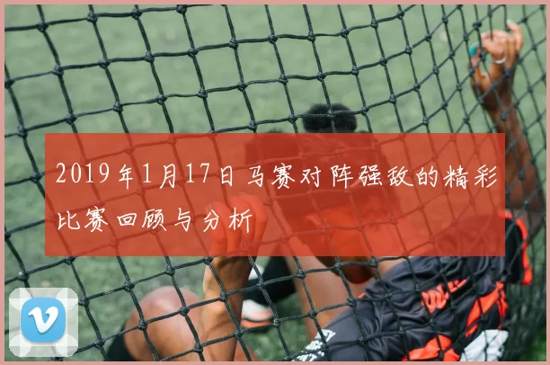 2019年1月17日马赛对阵强敌的精彩比赛回顾与分析