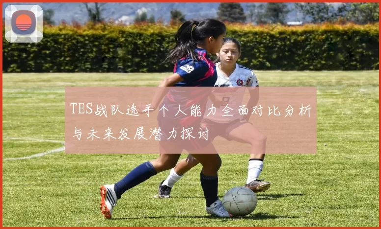 TES战队选手个人能力全面对比分析与未来发展潜力探讨