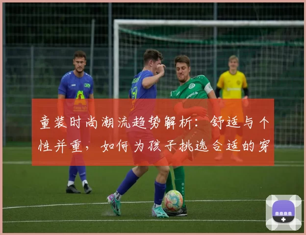 童装时尚潮流趋势解析：舒适与个性并重，如何为孩子挑选合适的穿搭风格
