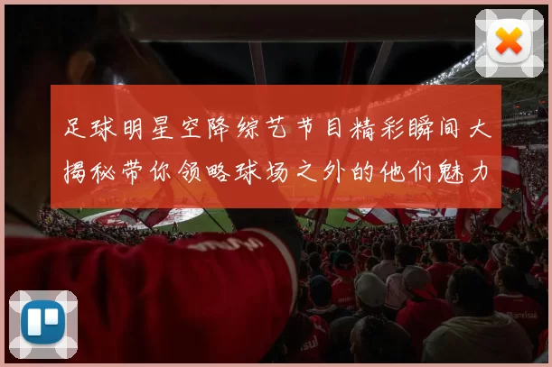 足球明星空降综艺节目精彩瞬间大揭秘带你领略球场之外的他们魅力风采
