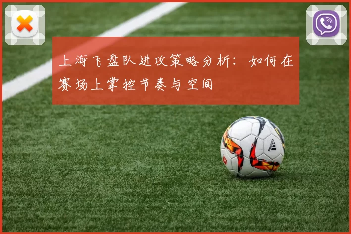 上海飞盘队进攻策略分析：如何在赛场上掌控节奏与空间
