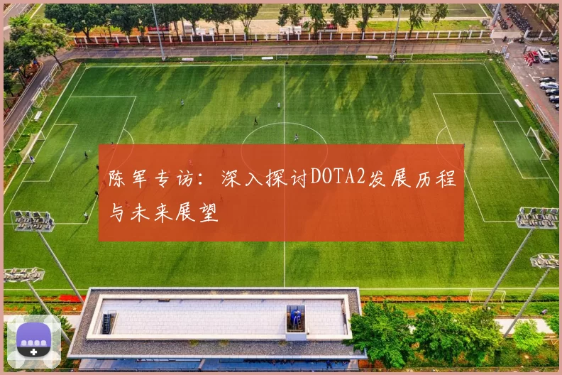 陈军专访：深入探讨DOTA2发展历程与未来展望