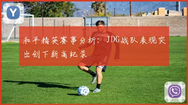 和平精英赛事分析：JDG战队表现突出创下新高纪录