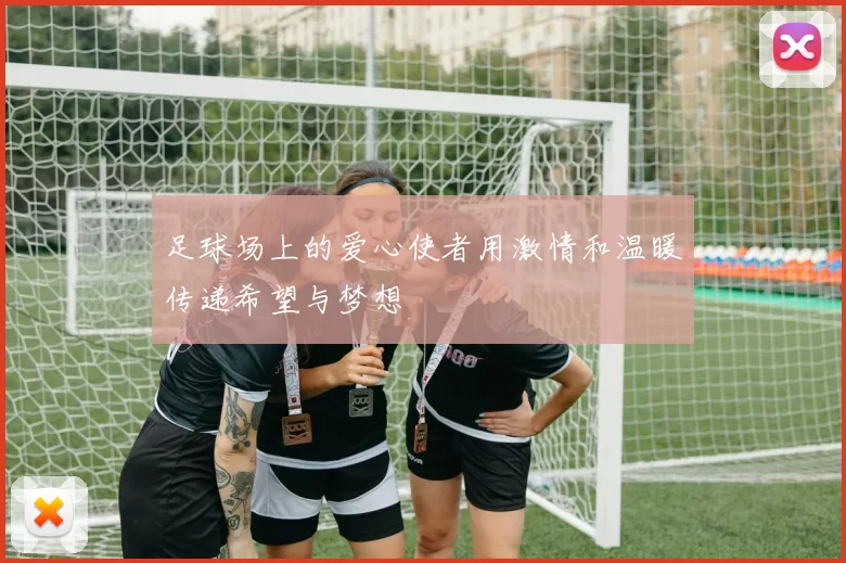 足球场上的爱心使者用激情和温暖传递希望与梦想
