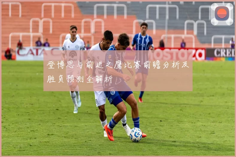 登博思与前进之鹰比赛前瞻分析及胜负预测全解析