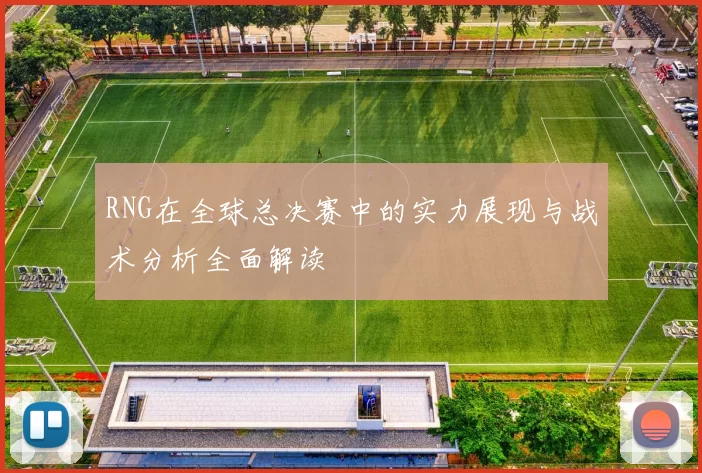 RNG在全球总决赛中的实力展现与战术分析全面解读