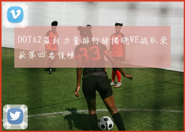 DOTA2最新力量排行榜揭晓WE战队荣获第四名佳绩