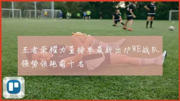 王者荣耀力量榜单最新出炉WE战队强势领跑前十名