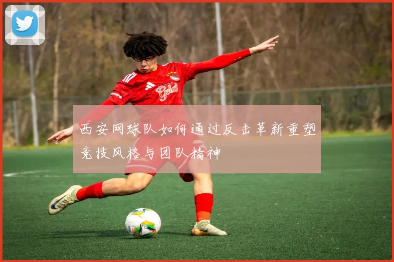西安网球队如何通过反击革新重塑竞技风格与团队精神