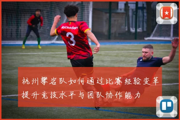 杭州攀岩队如何通过比赛经验变革提升竞技水平与团队协作能力