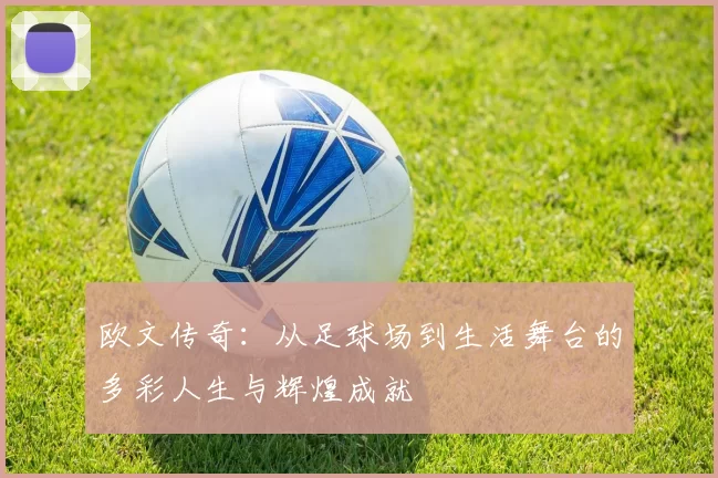 欧文传奇：从足球场到生活舞台的多彩人生与辉煌成就