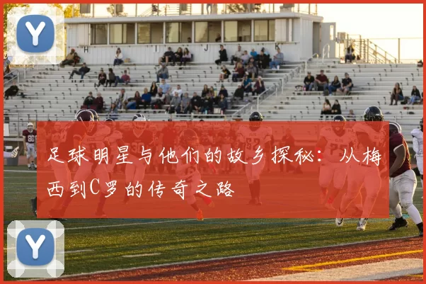 足球明星与他们的故乡探秘：从梅西到C罗的传奇之路