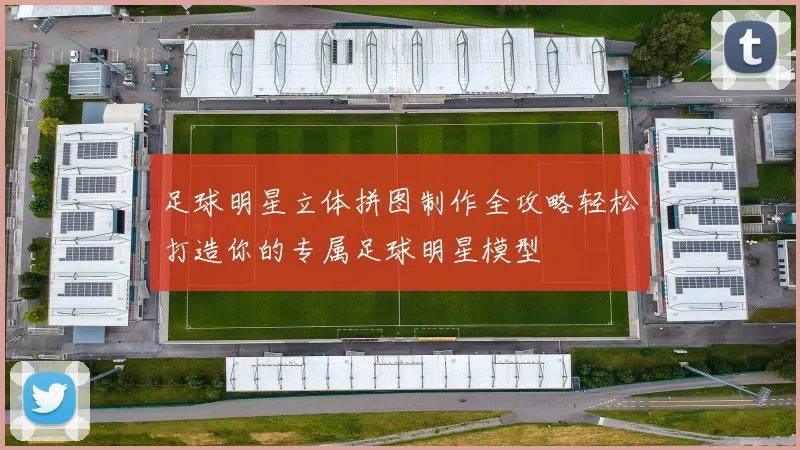 足球明星立体拼图制作全攻略轻松打造你的专属足球明星模型