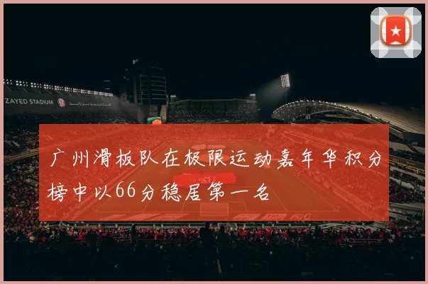 广州滑板队在极限运动嘉年华积分榜中以66分稳居第一名