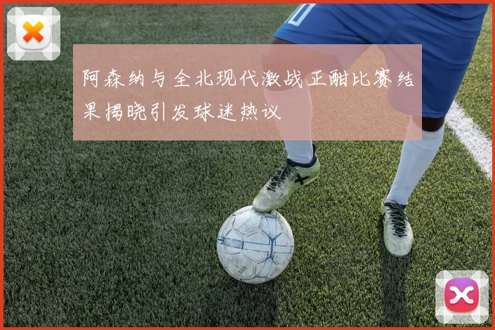阿森纳与全北现代激战正酣比赛结果揭晓引发球迷热议
