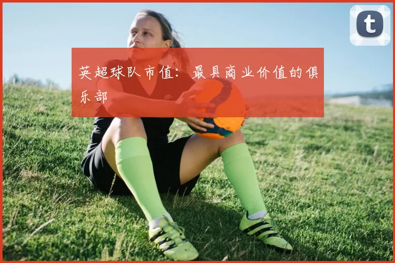 英超球队市值：最具商业价值的俱乐部