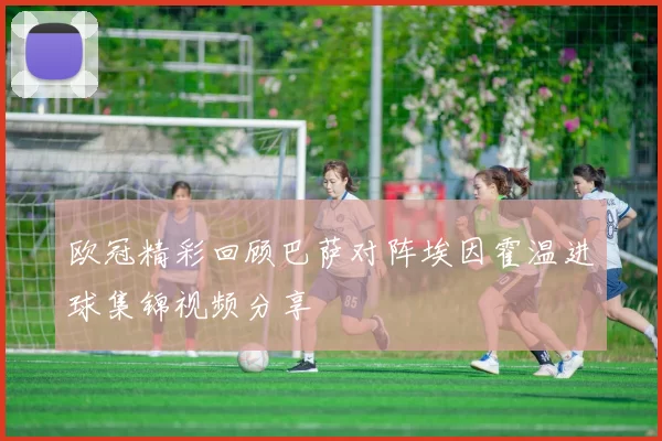欧冠精彩回顾巴萨对阵埃因霍温进球集锦视频分享