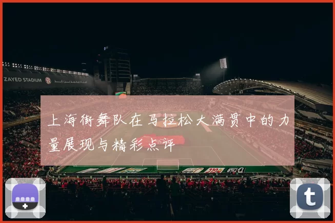 上海街舞队在马拉松大满贯中的力量展现与精彩点评