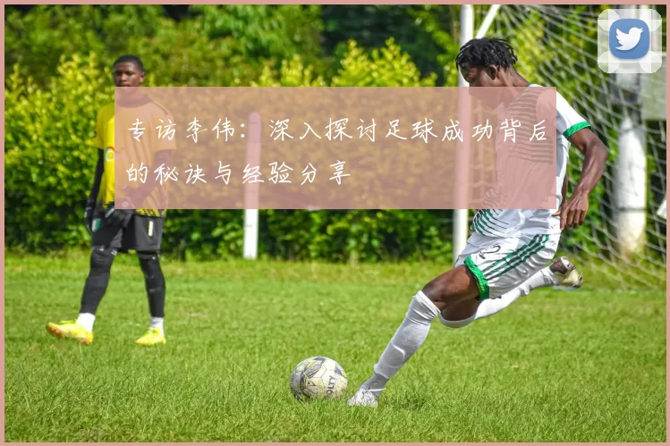 专访李伟：深入探讨足球成功背后的秘诀与经验分享