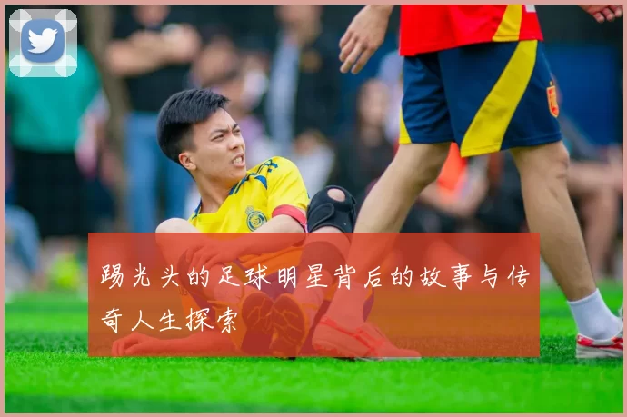 踢光头的足球明星背后的故事与传奇人生探索