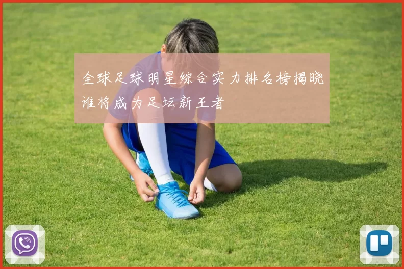 全球足球明星综合实力排名榜揭晓谁将成为足坛新王者