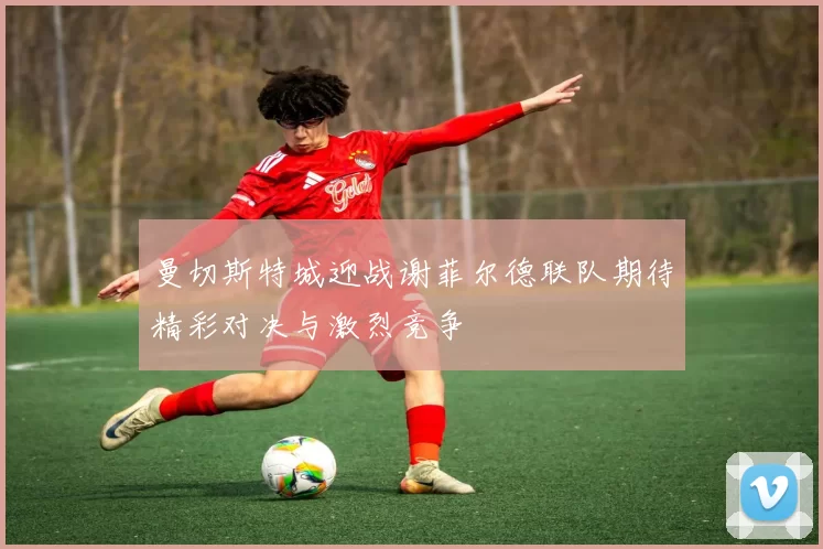 曼切斯特城迎战谢菲尔德联队期待精彩对决与激烈竞争