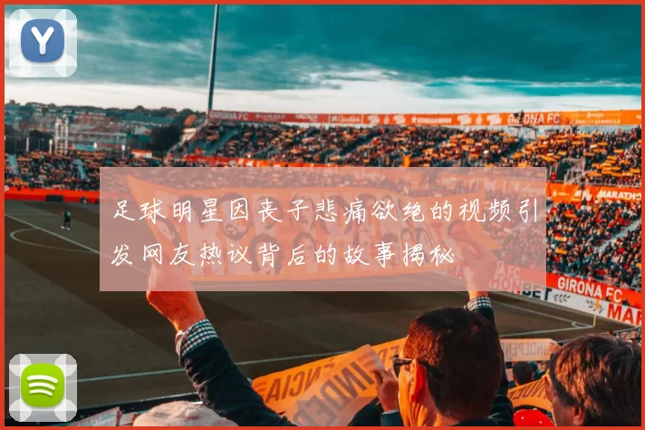足球明星因丧子悲痛欲绝的视频引发网友热议背后的故事揭秘