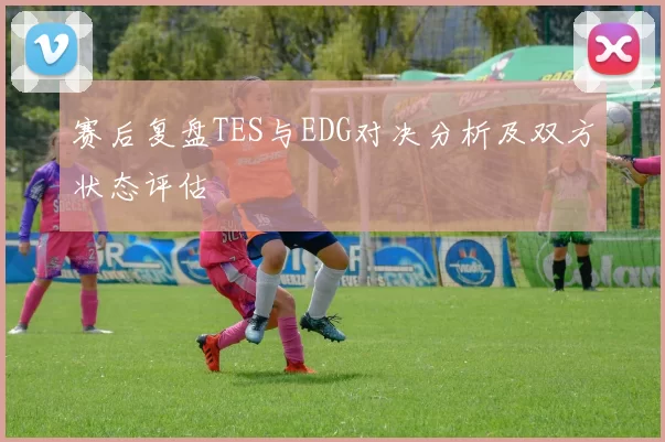 赛后复盘TES与EDG对决分析及双方状态评估