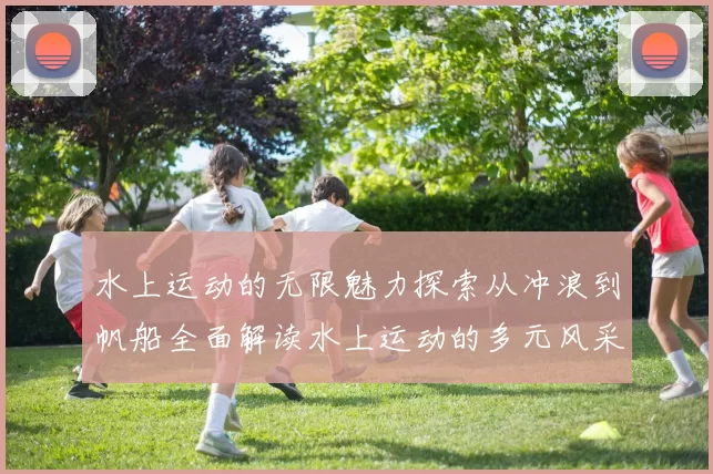 水上运动的无限魅力探索从冲浪到帆船全面解读水上运动的多元风采