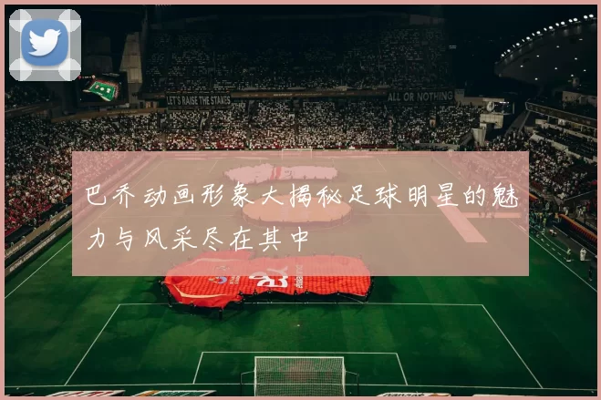 巴乔动画形象大揭秘足球明星的魅力与风采尽在其中