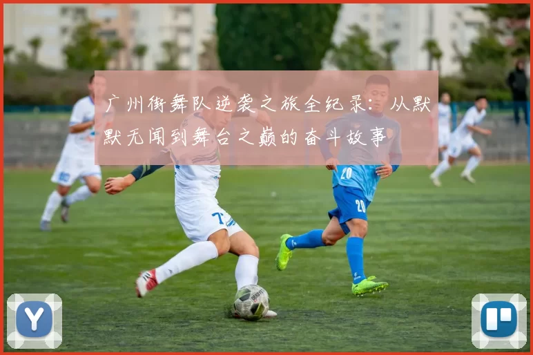 广州街舞队逆袭之旅全纪录：从默默无闻到舞台之巅的奋斗故事