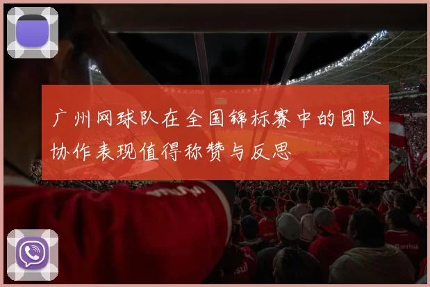 广州网球队在全国锦标赛中的团队协作表现值得称赞与反思