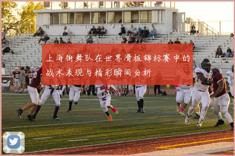 上海街舞队在世界滑板锦标赛中的战术表现与精彩瞬间分析