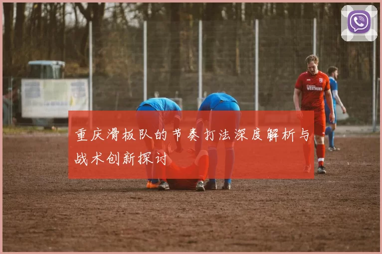 重庆滑板队的节奏打法深度解析与战术创新探讨